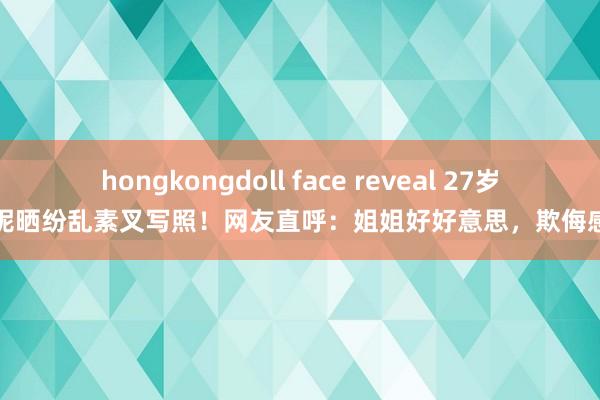 hongkongdoll face reveal 27岁吴艳妮晒纷乱素叉写照！网友直呼：姐姐好好意思，欺侮感满满