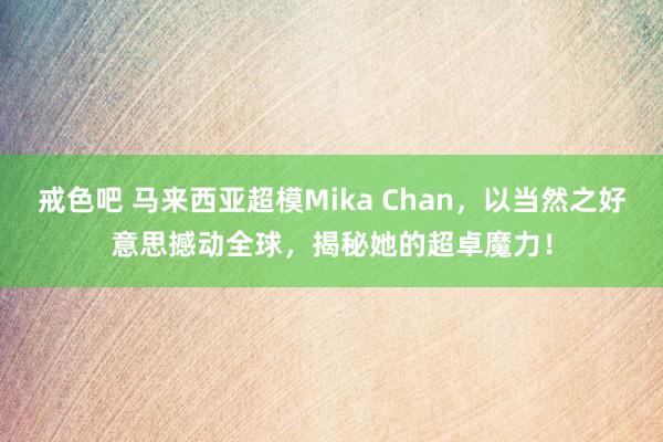 戒色吧 马来西亚超模Mika Chan，以当然之好意思撼动全球，揭秘她的超卓魔力！