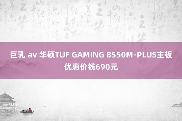 巨乳 av 华硕TUF GAMING B550M-PLUS主板优惠价钱690元