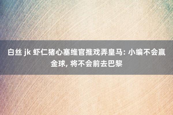 白丝 jk 虾仁猪心塞维官推戏弄皇马: 小编不会赢金球， 将不会前去巴黎