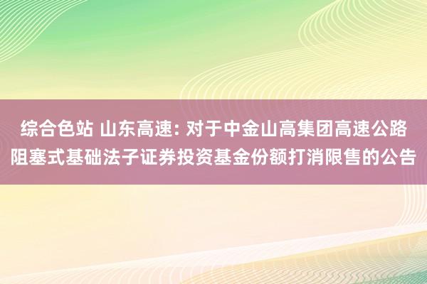 综合色站 山东高速: 对于中金山高集团高速公路阻塞式基础法子证券投资基金份额打消限售的公告