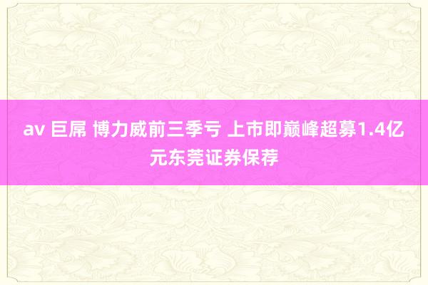 av 巨屌 博力威前三季亏 上市即巅峰超募1.4亿元东莞证券保荐