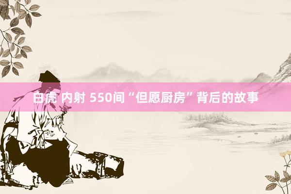 白虎 内射 550间“但愿厨房”背后的故事