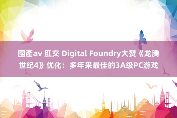 國產av 肛交 Digital Foundry大赞《龙腾世纪4》优化：多年来最佳的3A级PC游戏