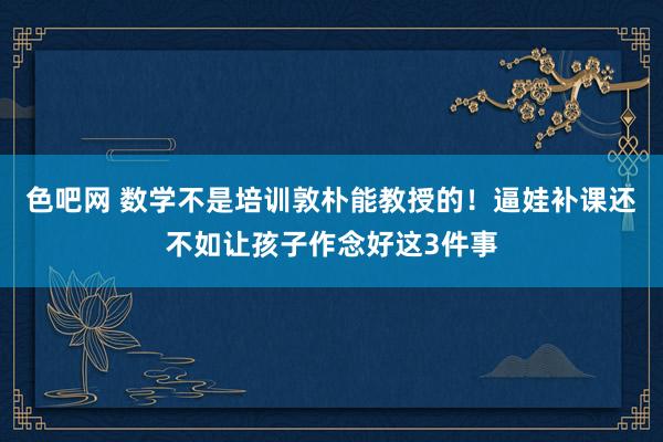 色吧网 数学不是培训敦朴能教授的！逼娃补课还不如让孩子作念好这3件事