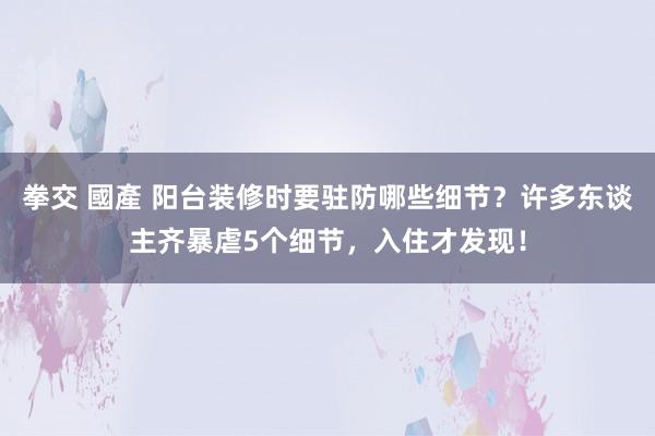 拳交 國產 阳台装修时要驻防哪些细节？许多东谈主齐暴虐5个细节，入住才发现！