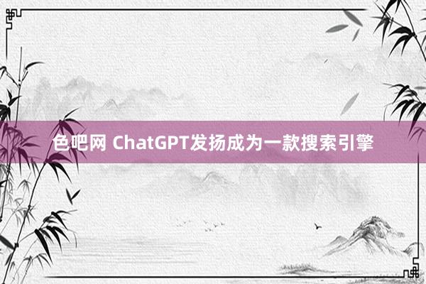 色吧网 ChatGPT发扬成为一款搜索引擎