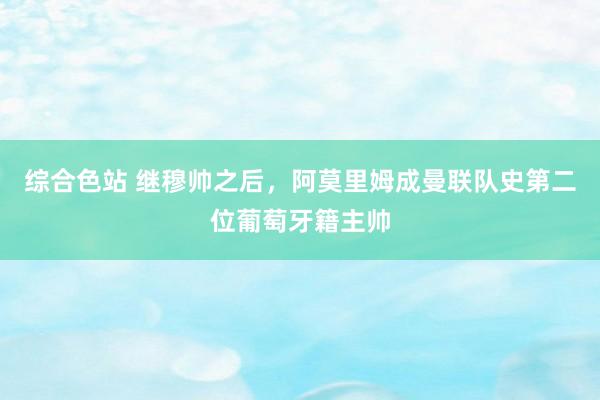 综合色站 继穆帅之后，阿莫里姆成曼联队史第二位葡萄牙籍主帅