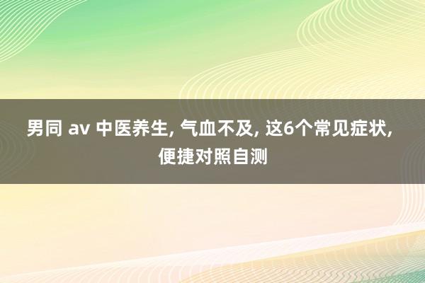 男同 av 中医养生， 气血不及， 这6个常见症状， 便捷对照自测