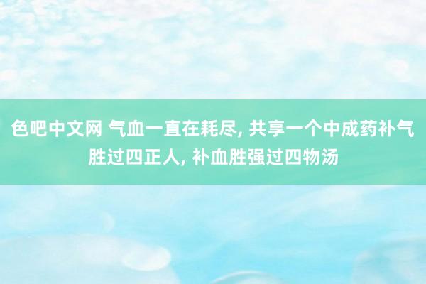 色吧中文网 气血一直在耗尽， 共享一个中成药补气胜过四正人， 补血胜强过四物汤