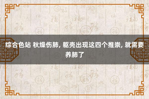 综合色站 秋燥伤肺， 躯壳出现这四个推崇， 就需要养肺了