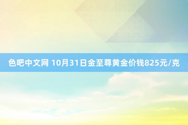 色吧中文网 10月31日金至尊黄金价钱825元/克