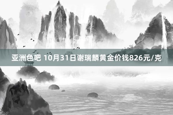 亚洲色吧 10月31日谢瑞麟黄金价钱826元/克