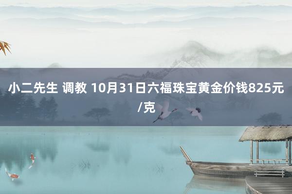 小二先生 调教 10月31日六福珠宝黄金价钱825元/克