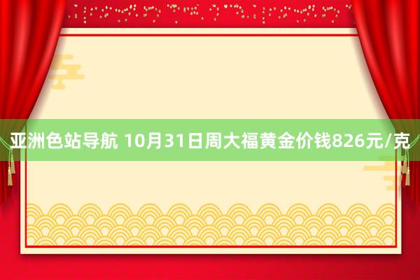 亚洲色站导航 10月31日周大福黄金价钱826元/克