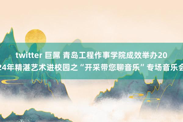 twitter 巨屌 青岛工程作事学院成效举办2024年精湛艺术进校园之“开采带您聊音乐”专场音乐会