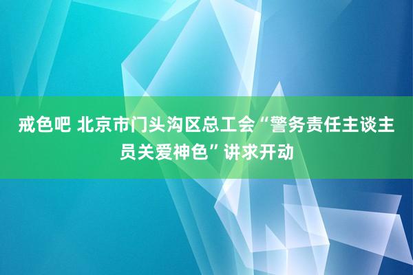 戒色吧 北京市门头沟区总工会“警务责任主谈主员关爱神色”讲求开动