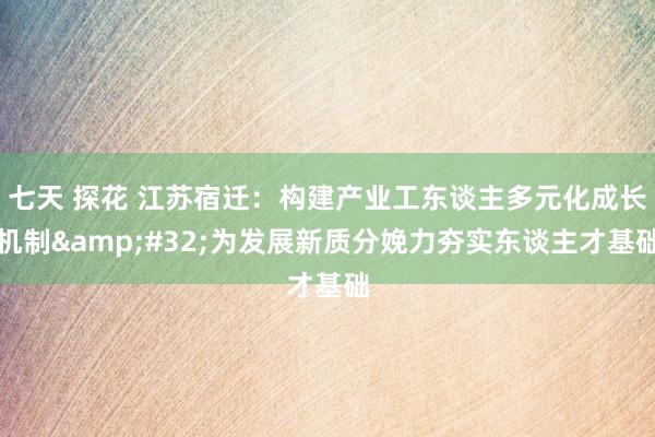 七天 探花 江苏宿迁：构建产业工东谈主多元化成长机制&#32;为发展新质分娩力夯实东谈主才基础