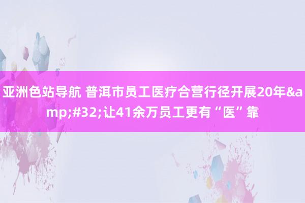 亚洲色站导航 普洱市员工医疗合营行径开展20年&#32;让41余万员工更有“医”靠