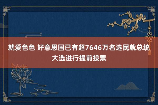 就爱色色 好意思国已有超7646万名选民就总统大选进行提前投票