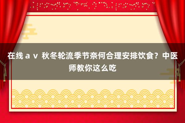 在线ａｖ 秋冬轮流季节奈何合理安排饮食？中医师教你这么吃