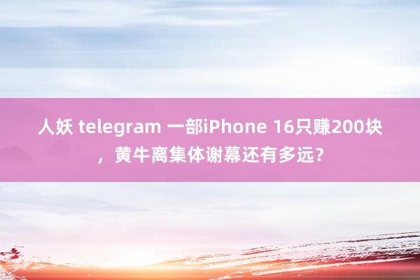 人妖 telegram 一部iPhone 16只赚200块，黄牛离集体谢幕还有多远？