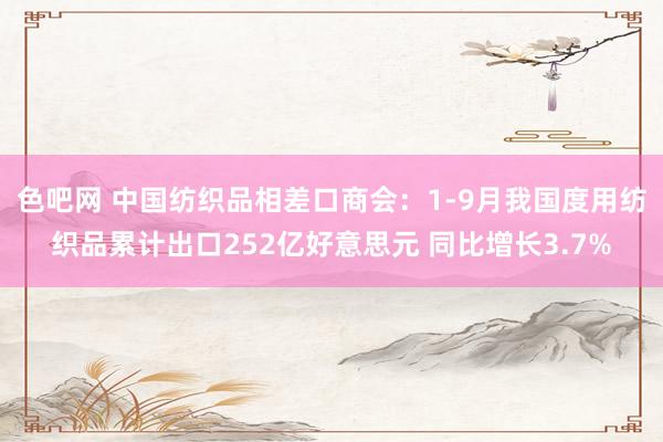 色吧网 中国纺织品相差口商会：1-9月我国度用纺织品累计出口252亿好意思元 同比增长3.7%