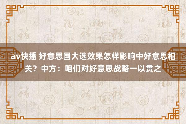 av快播 好意思国大选效果怎样影响中好意思相关？中方：咱们对好意思战略一以贯之