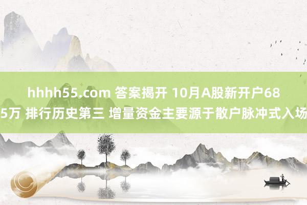 hhhh55.com 答案揭开 10月A股新开户685万 排行历史第三 增量资金主要源于散户脉冲式入场