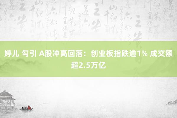 婷儿 勾引 A股冲高回落：创业板指跌逾1% 成交额超2.5万亿