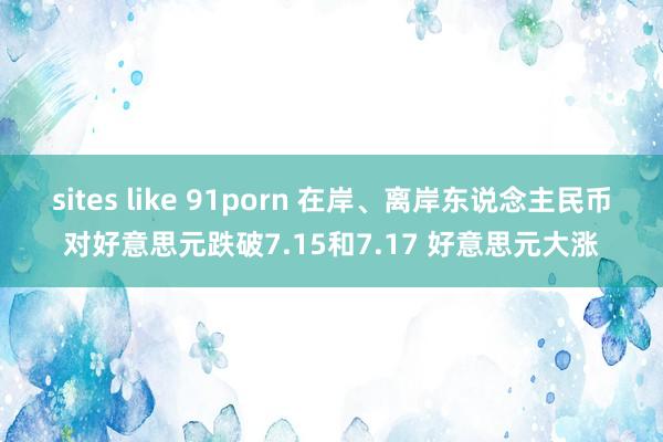 sites like 91porn 在岸、离岸东说念主民币对好意思元跌破7.15和7.17 好意思元大涨