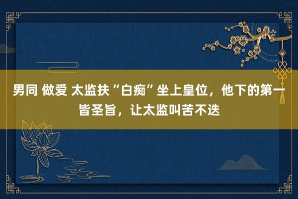 男同 做爱 太监扶“白痴”坐上皇位，他下的第一皆圣旨，让太监叫苦不迭