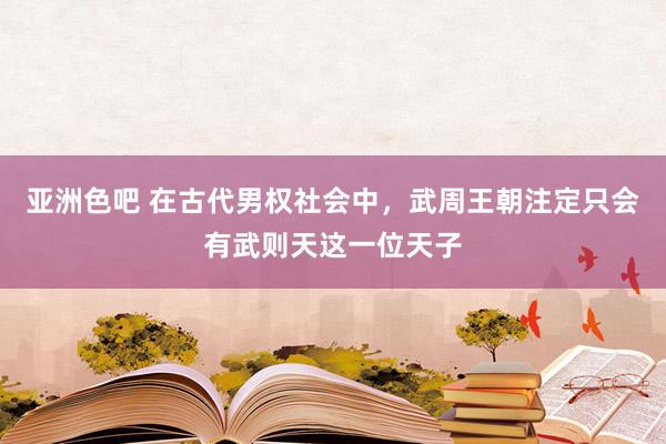 亚洲色吧 在古代男权社会中，武周王朝注定只会有武则天这一位天子