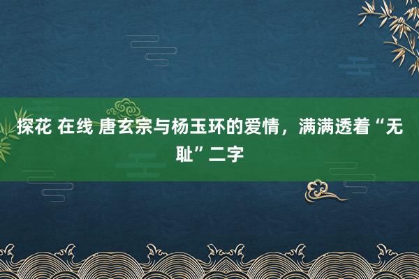 探花 在线 唐玄宗与杨玉环的爱情，满满透着“无耻”二字