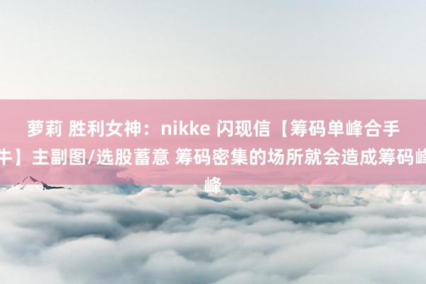 萝莉 胜利女神：nikke 闪现信【筹码单峰合手牛】主副图/选股蓄意 筹码密集的场所就会造成筹码峰