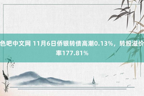 色吧中文网 11月6日侨银转债高潮0.13%，转股溢价率177.81%