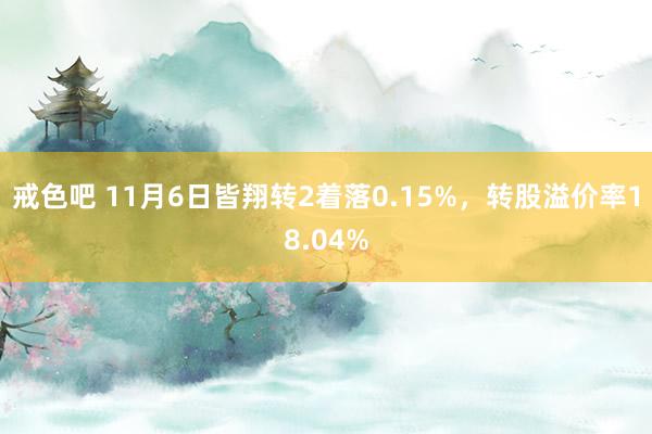 戒色吧 11月6日皆翔转2着落0.15%，转股溢价率18.04%