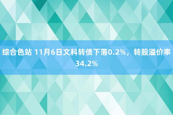 综合色站 11月6日文科转债下落0.2%，转股溢价率34.2%