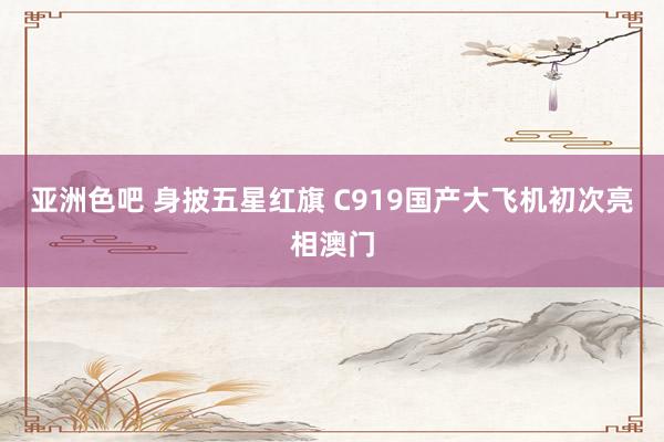 亚洲色吧 身披五星红旗 C919国产大飞机初次亮相澳门