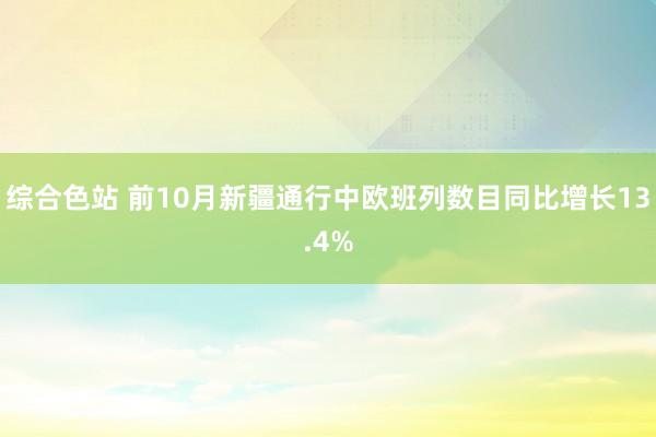 综合色站 前10月新疆通行中欧班列数目同比增长13.4%