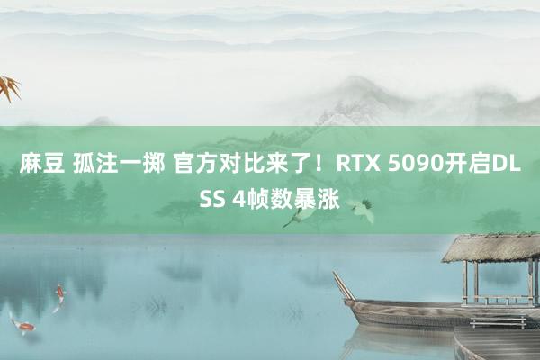 麻豆 孤注一掷 官方对比来了！RTX 5090开启DLSS 4帧数暴涨