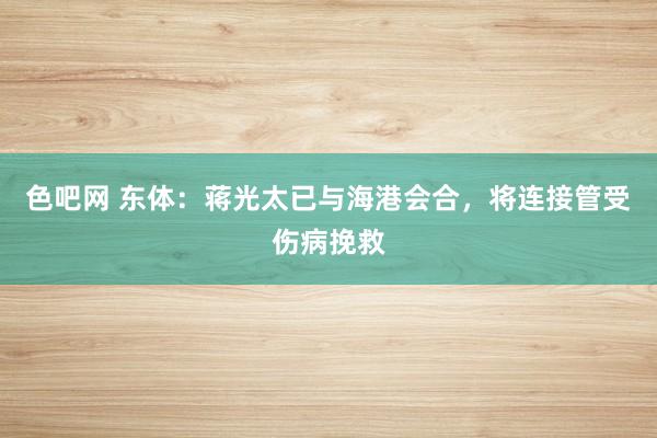 色吧网 东体：蒋光太已与海港会合，将连接管受伤病挽救