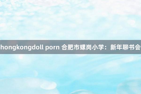 hongkongdoll porn 合肥市螺岗小学：新年聊书会