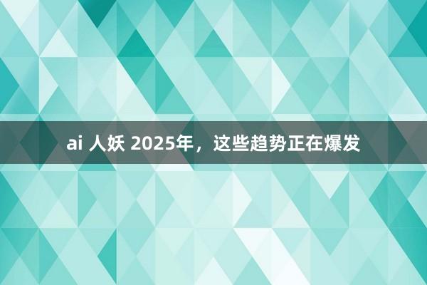 ai 人妖 2025年，这些趋势正在爆发