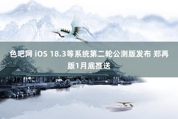 色吧网 iOS 18.3等系统第二轮公测版发布 郑再版1月底推送