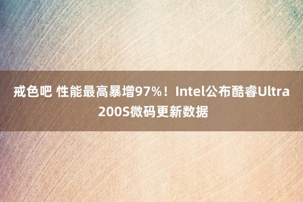 戒色吧 性能最高暴增97%！Intel公布酷睿Ultra 200S微码更新数据