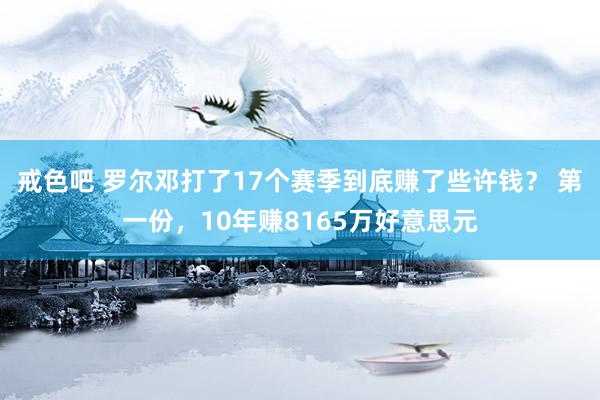 戒色吧 罗尔邓打了17个赛季到底赚了些许钱？ 第一份，10年赚8165万好意思元