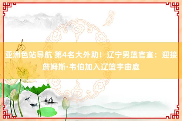 亚洲色站导航 第4名大外助！辽宁男篮官宣：迎接詹姆斯·韦伯加入辽篮宇宙庭