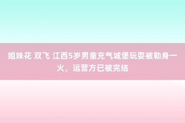 姐妹花 双飞 江西5岁男童充气城堡玩耍被勒身一火，运营方已被完结