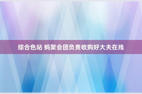 综合色站 蚂聚会团负责收购好大夫在线